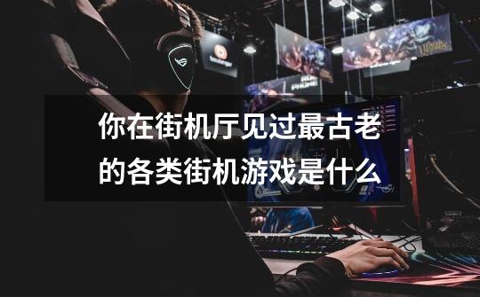 你在街机厅见过最古老的各类街机游戏是什么-第1张-游戏信息-龙启网