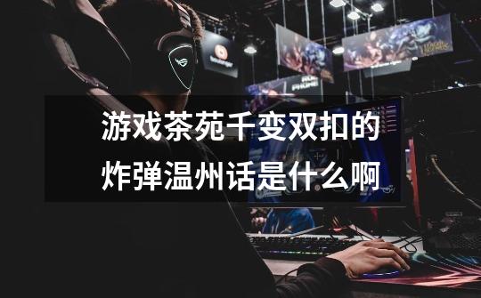 游戏茶苑千变双扣的炸弹温州话是什么啊-第1张-游戏信息-龙启网