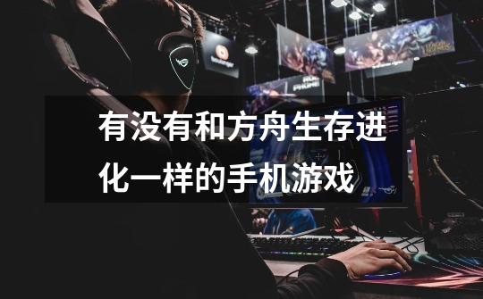 有没有和方舟生存进化一样的手机游戏-第1张-游戏信息-龙启网