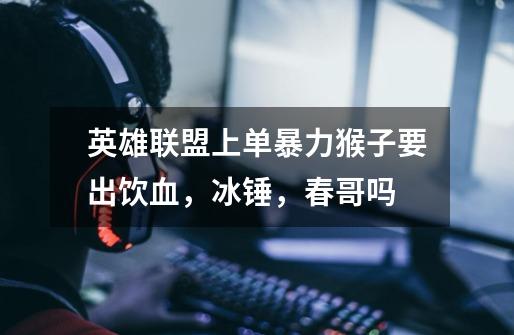 英雄联盟上单暴力猴子要出饮血,冰锤,春哥吗-第1张-游戏信息-龙启网
