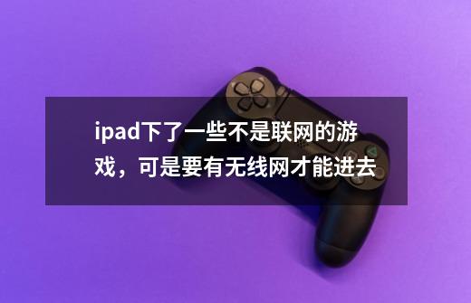 ipad下了一些不是联网的游戏,可是要有无线网才能进去-第1张-游戏信息-龙启网