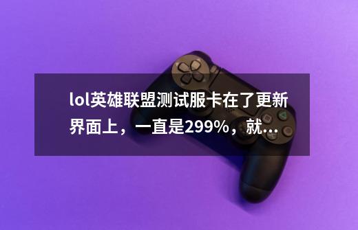 lol英雄联盟测试服卡在了更新界面上,一直是2.99%,就是不动,怎么办-第1张-游戏信息-龙启网