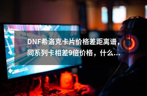 DNF希洛克卡片价格差距离谱,同系列卡相差9倍价格,什么原因-第1张-游戏信息-龙启网