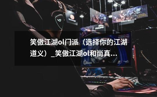 笑傲江湖ol门派(选择你的江湖道义)_笑傲江湖ol和尚真诀技能-第1张-游戏信息-龙启网
