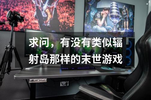 求问,有没有类似辐射岛那样的末世游戏-第1张-游戏信息-龙启网