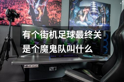 有个街机足球最终关是个魔鬼队叫什么-第1张-游戏信息-龙启网