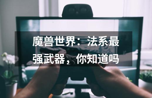 魔兽世界:法系最强武器,你知道吗-第1张-游戏信息-龙启网