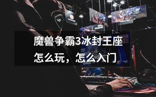 魔兽争霸3冰封王座怎么玩,怎么入门-第1张-游戏信息-龙启网
