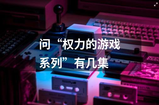 问“权力的游戏系列”有几集-第1张-游戏信息-龙启网