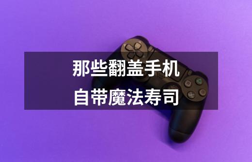 那些翻盖手机自带魔法寿司-第1张-游戏信息-龙启网