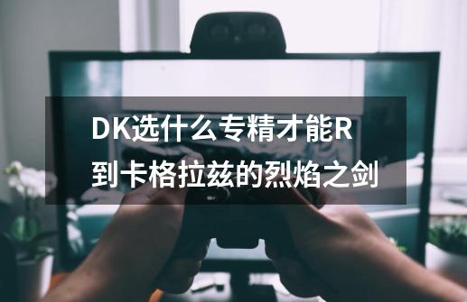 DK选什么专精才能R到卡格拉兹的烈焰之剑-第1张-游戏信息-龙启网