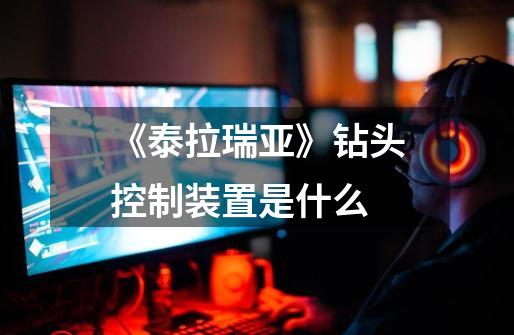 《泰拉瑞亚》钻头控制装置是什么-第1张-游戏信息-龙启网
