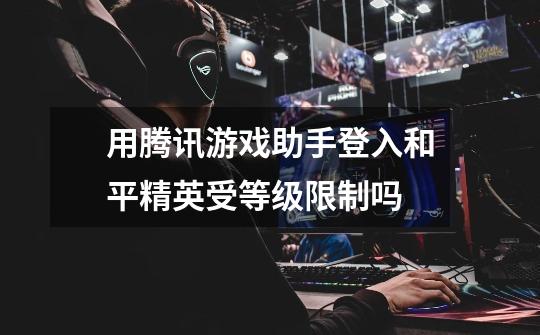 用腾讯游戏助手登入和平精英受等级限制吗-第1张-游戏信息-龙启网