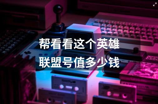 帮看看这个英雄联盟号值多少钱-第1张-游戏信息-龙启网