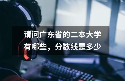请问广东省的二本大学有哪些，分数线是多少-第1张-游戏信息-龙启网
