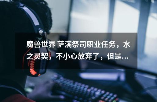 魔兽世界 萨满祭司职业任务,水之灵契,不小心放弃了,但是回去在接NPC不在显示有任务可接,怎么在可以接-第1张-游戏信息-龙启网