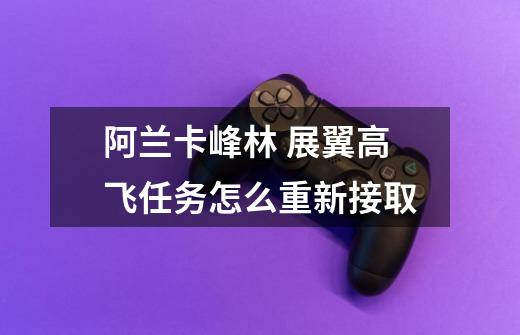 阿兰卡峰林 展翼高飞任务怎么重新接取-第1张-游戏信息-龙启网