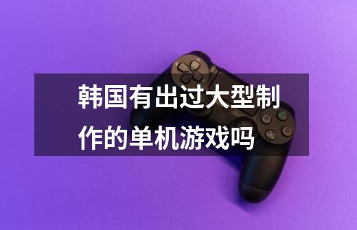 韩国有出过大型制作的单机游戏吗-第1张-游戏信息-龙启网