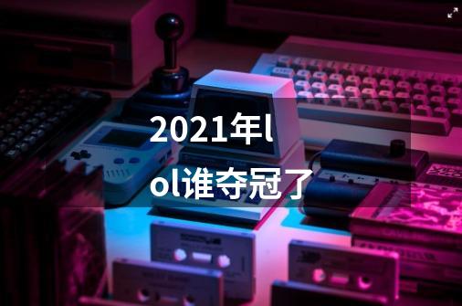 2021年lol谁夺冠了-第1张-游戏信息-龙启网