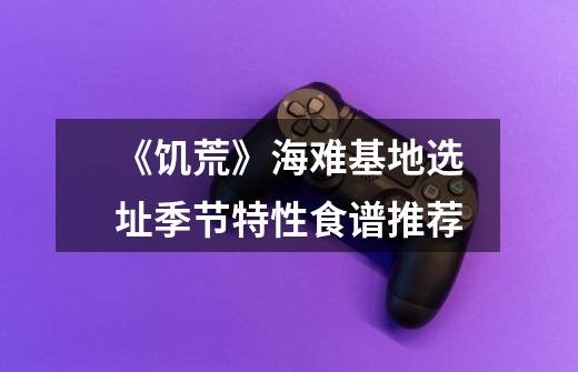 《饥荒》海难基地选址季节特性食谱推荐-第1张-游戏信息-龙启网