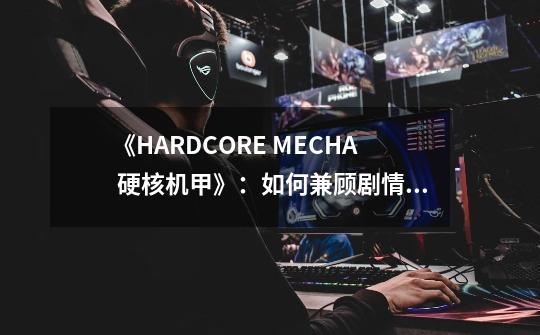 《HARDCORE MECHA 硬核机甲》:如何兼顾剧情与操作,国产机甲游戏的新高度-第1张-游戏信息-龙启网