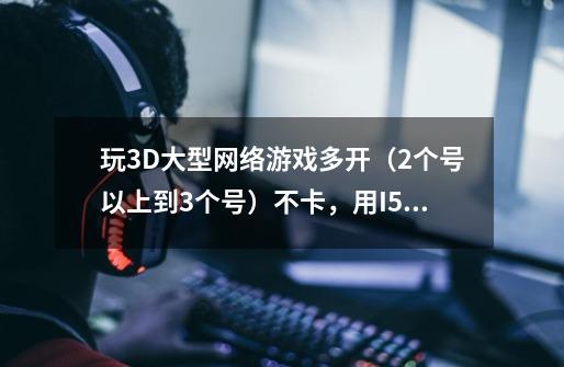 玩3D大型网络游戏多开(2个号以上到3个号)不卡,用I5配置的还是I7的好-第1张-游戏信息-龙启网