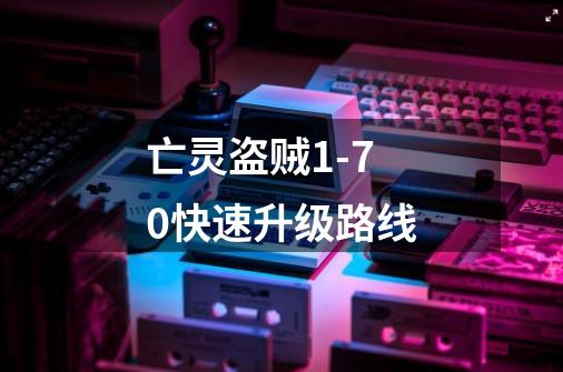亡灵盗贼1-70快速升级路线-第1张-游戏信息-龙启网