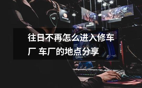 往日不再怎么进入修车厂 车厂的地点分享-第1张-游戏信息-龙启网