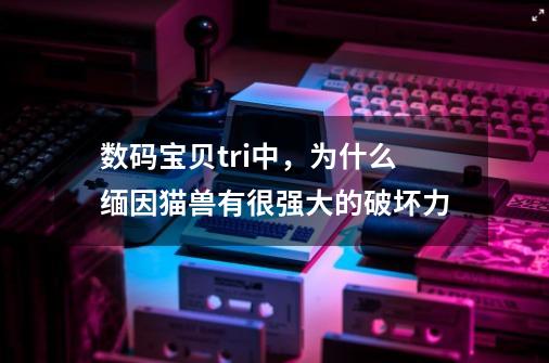 数码宝贝tri中,为什么缅因猫兽有很强大的破坏力-第1张-游戏信息-龙启网