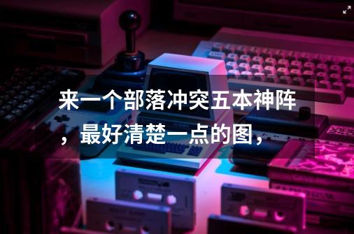来一个部落冲突五本神阵,最好清楚一点的图,-第1张-游戏信息-龙启网