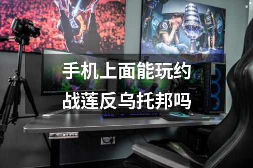 手机上面能玩约战莲反乌托邦吗-第1张-游戏信息-龙启网