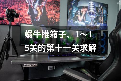 蜗牛推箱子、1~15关的第十一关求解-第1张-游戏信息-龙启网