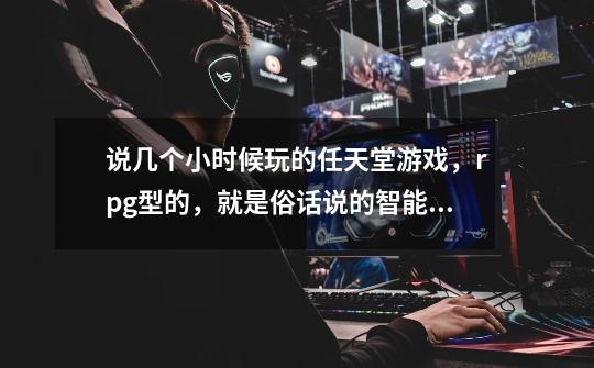 说几个小时候玩的任天堂游戏，rpg型的，就是俗话说的智能卡，大卡。。。。最好是三国类型的-第1张-游戏信息-龙启网