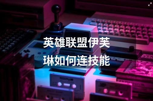 英雄联盟伊芙琳如何连技能-第1张-游戏信息-龙启网