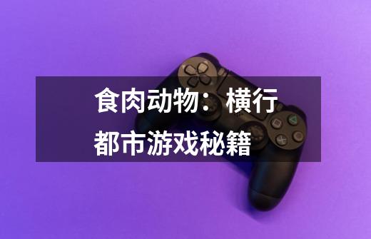 食肉动物:横行都市游戏秘籍-第1张-游戏信息-龙启网