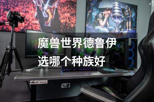 魔兽世界德鲁伊选哪个种族好-第1张-游戏信息-龙启网
