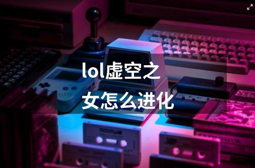 lol虚空之女怎么进化-第1张-游戏信息-龙启网