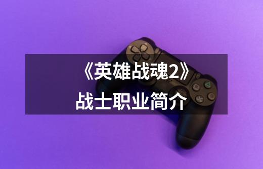 《英雄战魂2》战士职业简介-第1张-游戏信息-龙启网