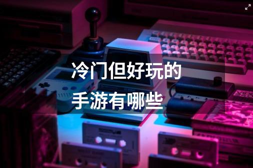 冷门但好玩的手游有哪些-第1张-游戏信息-龙启网