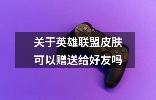 关于英雄联盟皮肤可以赠送给好友吗-第1张-游戏信息-龙启网