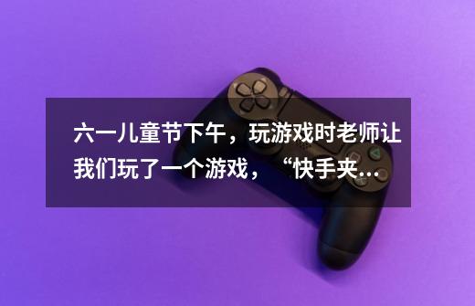 六一儿童节下午,玩游戏时老师让我们玩了一个游戏,“快手夹珠”,这个游戏的游戏规则是什么-第1张-游戏信息-龙启网