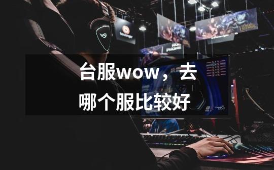台服wow,去哪个服比较好-第1张-游戏信息-龙启网