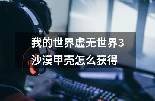 我的世界虚无世界3沙漠甲壳怎么获得-第1张-游戏信息-龙启网