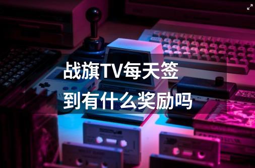 战旗TV每天签到有什么奖励吗-第1张-游戏信息-龙启网