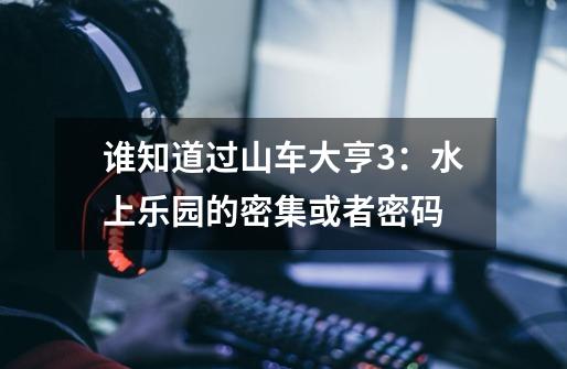 谁知道过山车大亨3:水上乐园的密集或者密码-第1张-游戏信息-龙启网