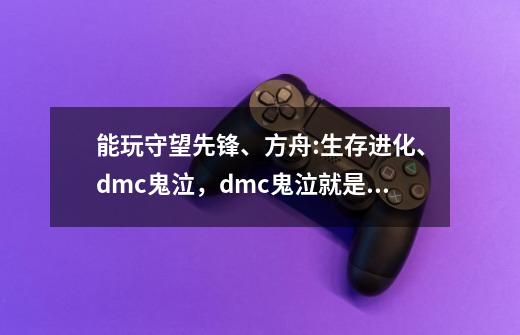 能玩守望先锋、方舟:生存进化、dmc鬼泣，dmc鬼泣就是鬼泣5，能玩这些游戏的电脑配置，必须3个都-第1张-游戏信息-龙启网