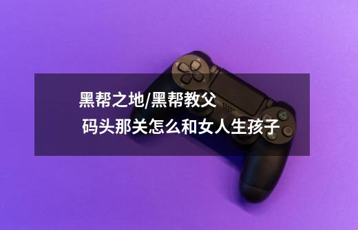 黑帮之地/黑帮教父  码头那关怎么和女人生孩子-第1张-游戏信息-龙启网