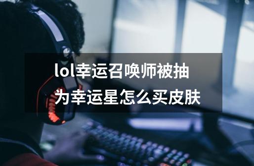 lol幸运召唤师被抽为幸运星怎么买皮肤-第1张-游戏信息-龙启网