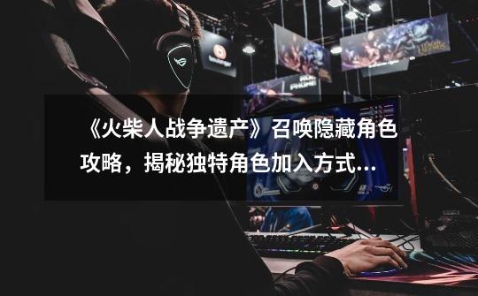 《火柴人战争遗产》召唤隐藏角色攻略,揭秘独特角色加入方式!-火柴人战争遗产怎么召唤隐藏角色-第1张-游戏信息-龙启网