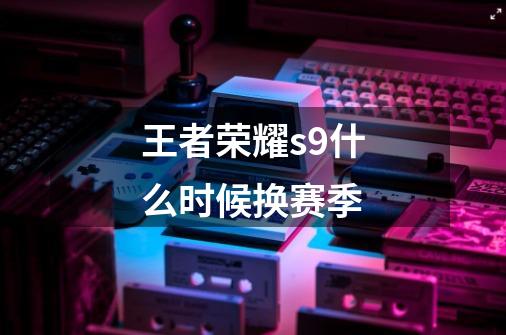 王者荣耀s9什么时候换赛季-第1张-游戏信息-龙启网